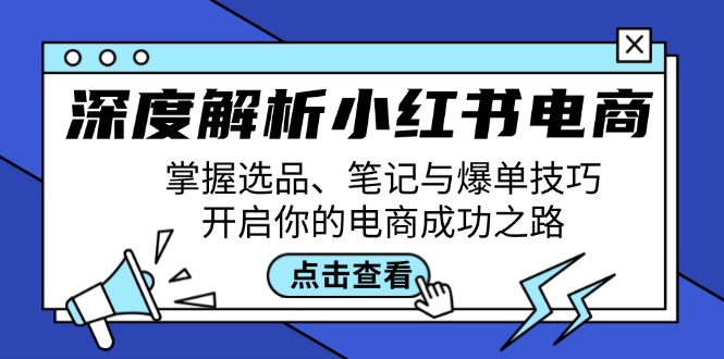 （12585期）深度解析小红书电商：掌握选品、笔记与爆单技巧，开启你的电商成功之路-解忧云网络