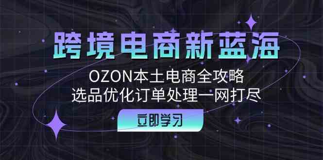 跨境电商新蓝海：OZON本土电商全攻略，选品优化订单处理一网打尽-解忧云网络