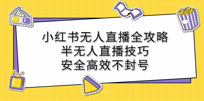 （12702期）小红书无人直播全攻略：半无人直播技巧，安全高效不封号-解忧云网络