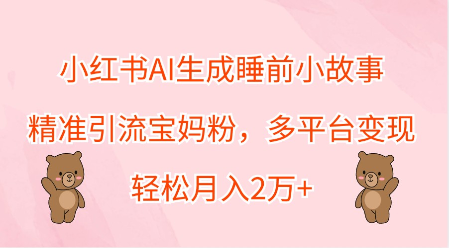 小红书AI生成睡前小故事，精准引流宝妈粉，多平台变现，轻松月入2万+-解忧云网络