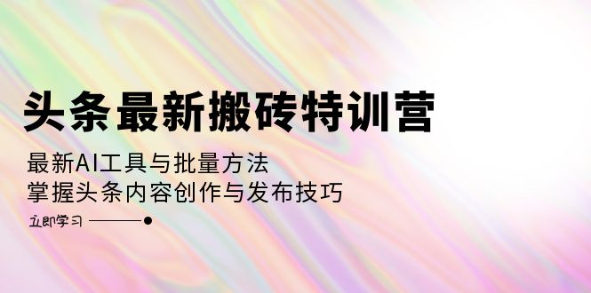 （12819期）头条最新搬砖特训营：最新AI工具与批量方法，掌握头条内容创作与发布技巧-解忧云网络