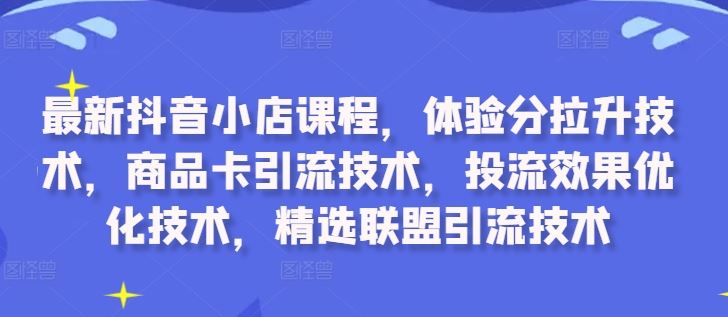最新抖音小店课程，体验分拉升技术，商品卡引流技术，投流效果优化技术，精选联盟引流技术-解忧云网络