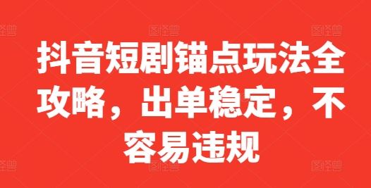 抖音短剧锚点玩法全攻略，出单稳定，不容易违规-解忧云网络