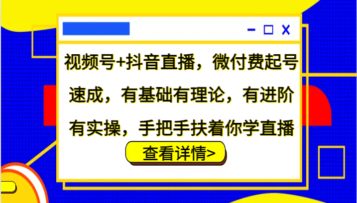 视频号+抖音直播，微付费起号速成，有基础有理论，有进阶有实操，手把手扶着你学直播-解忧云网络