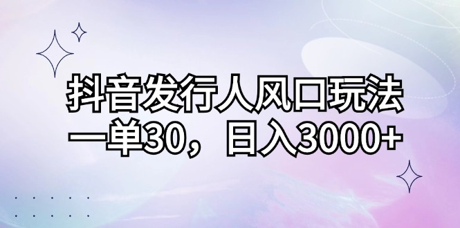 （12874期）抖音发行人风口玩法，一单30，日入3000+-解忧云网络