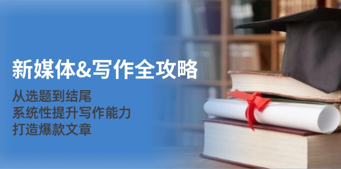 （12883期）新媒体&写作全攻略：从选题到结尾，系统性提升写作能力，打造爆款文章-解忧云网络