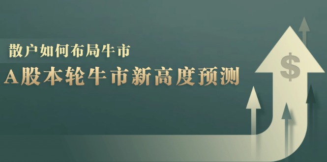 （12894期）A股本轮牛市新高度预测：数据统计揭示最高点位，散户如何布局牛市？-解忧云网络