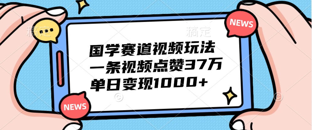 国学赛道视频玩法，一条视频点赞37万，单日变现1000+-解忧云网络