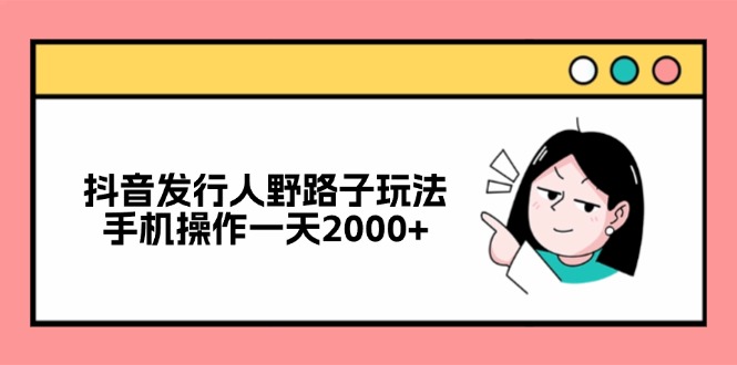 （12929期）抖音发行人野路子玩法，手机操作一天2000+-解忧云网络