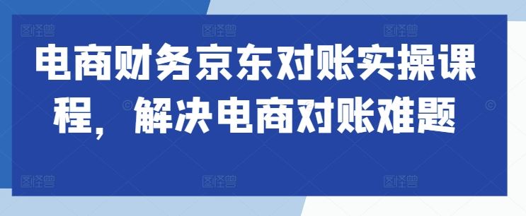 电商财务京东对账实操课程，解决电商对账难题-解忧云网络