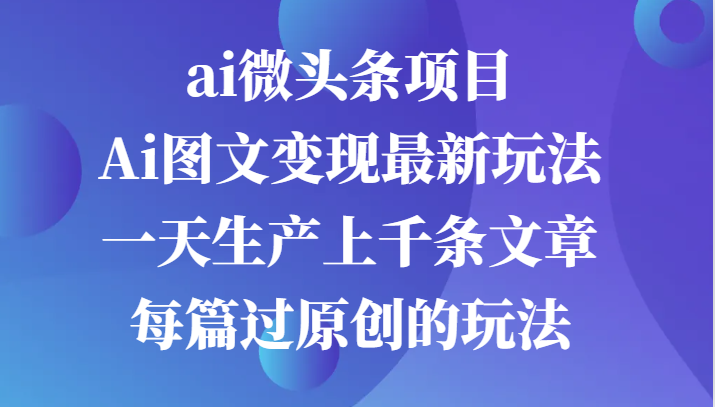 ai微头条项目，Ai图文变现最新玩法，一天生产上千条文章每篇过原创的玩法-解忧云网络