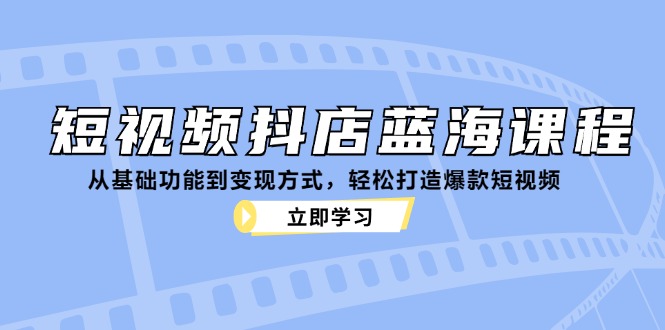 短视频抖店蓝海课程：从基础功能到变现方式，轻松打造爆款短视频-解忧云网络