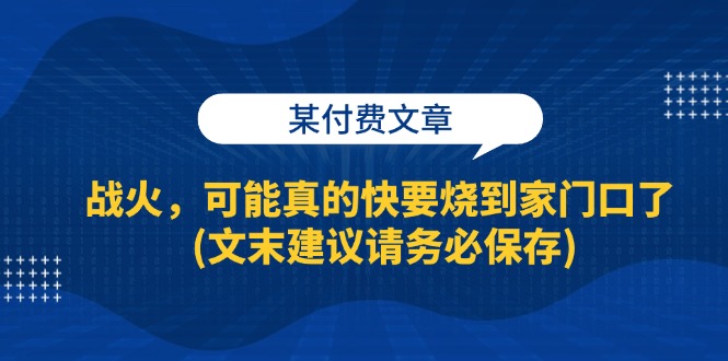 （13008期）某付费文章：战火，可能真的快要烧到家门口了 (文末建议请务必保存)-解忧云网络