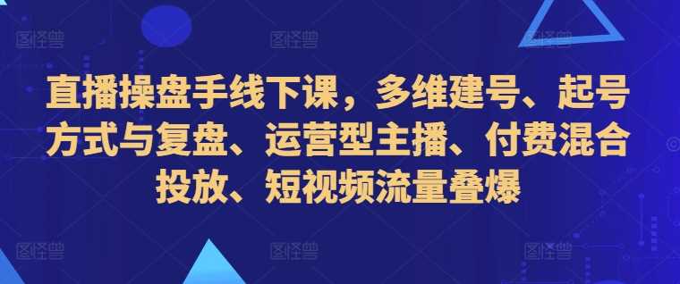 直播操盘手线下课，多维建号、起号方式与复盘、运营型主播、付费混合投放、短视频流量叠爆-解忧云网络