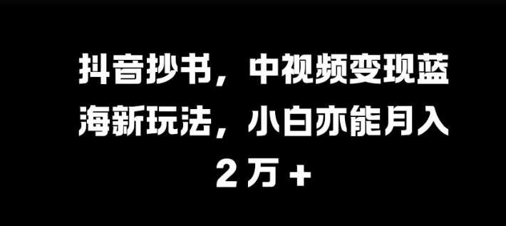 抖音抄书，中视频变现蓝海新玩法，小白亦能月入 过W【揭秘】-解忧云网络