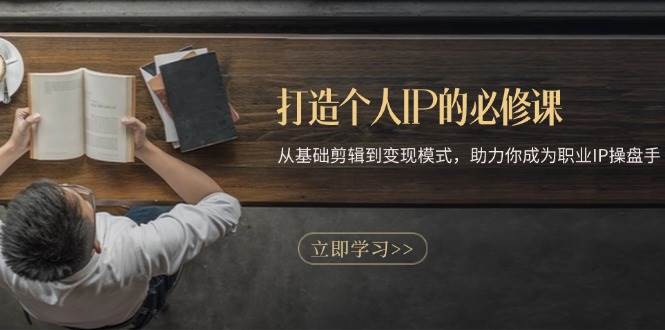 打造个人IP的必修课：从基础剪辑到变现模式，助力你成为职业IP操盘手-解忧云网络