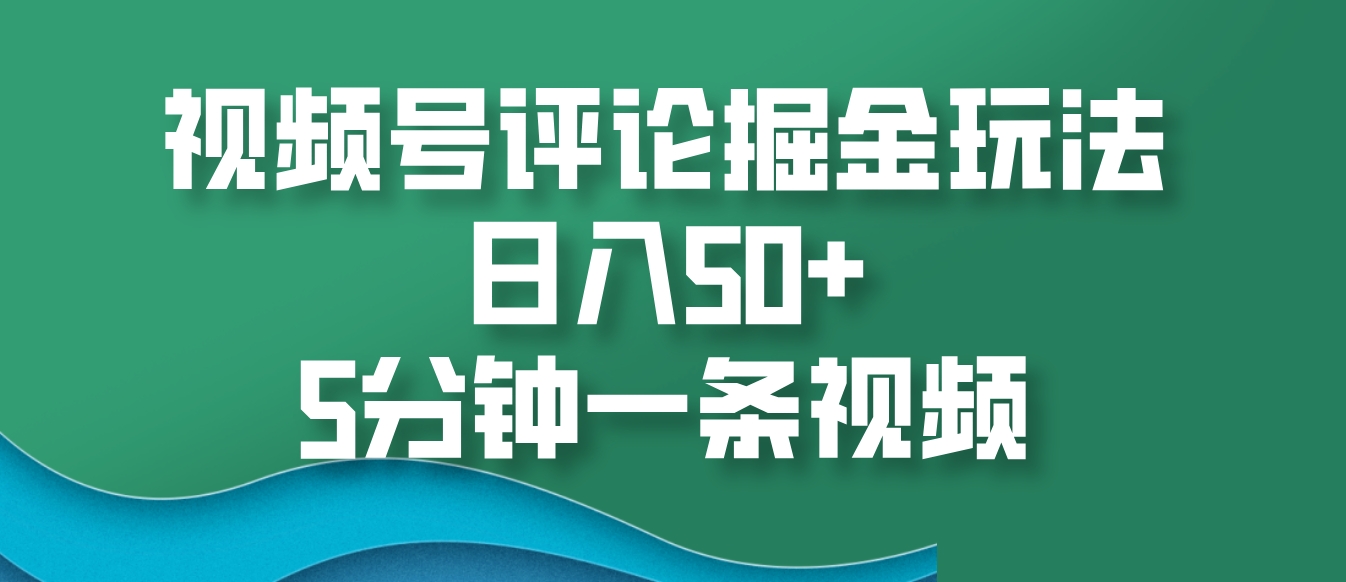 视频号评论掘金玩法，日入50+，5分钟一条视频-解忧云网络