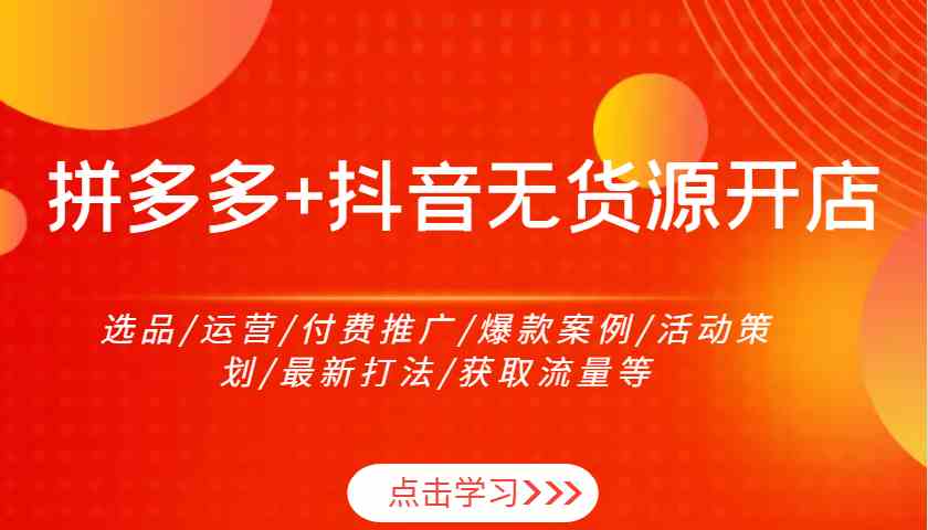 拼多多+抖音无货源开店：选品/运营/付费推广/爆款案例/活动策划/最新打法/获取流量等-解忧云网络