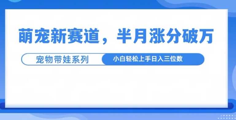 萌宠新赛道，萌宠带娃，半月涨粉10万+，小白轻松入手【揭秘】-解忧云网络
