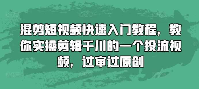 混剪短视频快速入门教程，教你实操剪辑千川的一个投流视频，过审过原创-解忧云网络