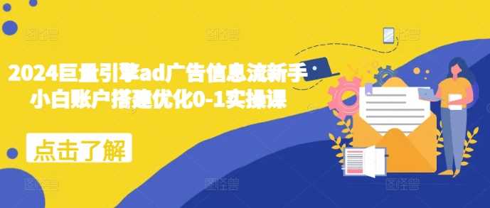 2024巨量引擎ad广告信息流新手小白账户搭建优化0-1实操课-解忧云网络