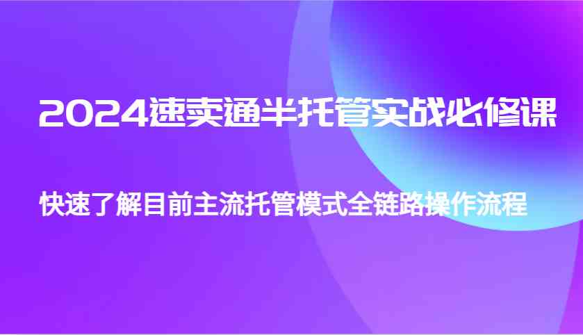2024速卖通半托管从0到1实战必修课，帮助你快速了解目前主流托管模式全链路操作流程-解忧云网络