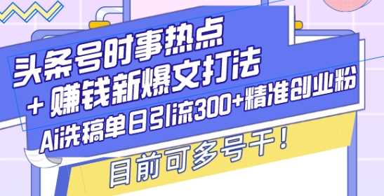 头条号时事热点+赚钱新爆文打法，Ai洗稿单日引流300+精准创业粉，目前可多号干【揭秘】-解忧云网络