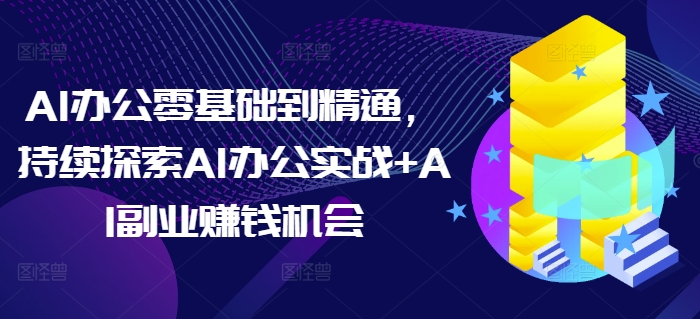 AI办公零基础到精通，持续探索AI办公实战+AI副业赚钱机会-解忧云网络